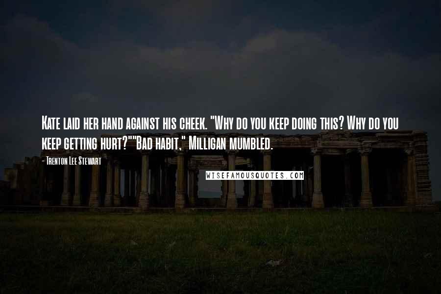 Trenton Lee Stewart Quotes: Kate laid her hand against his cheek. "Why do you keep doing this? Why do you keep getting hurt?""Bad habit," Milligan mumbled.