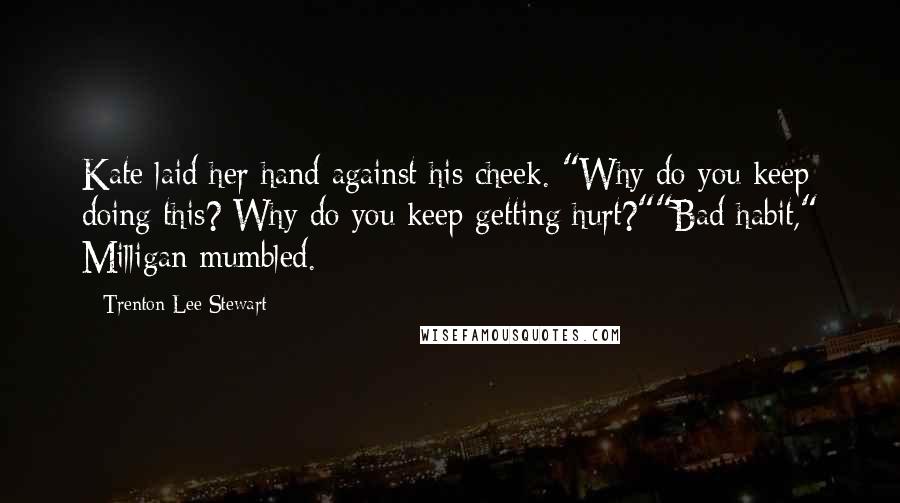 Trenton Lee Stewart Quotes: Kate laid her hand against his cheek. "Why do you keep doing this? Why do you keep getting hurt?""Bad habit," Milligan mumbled.