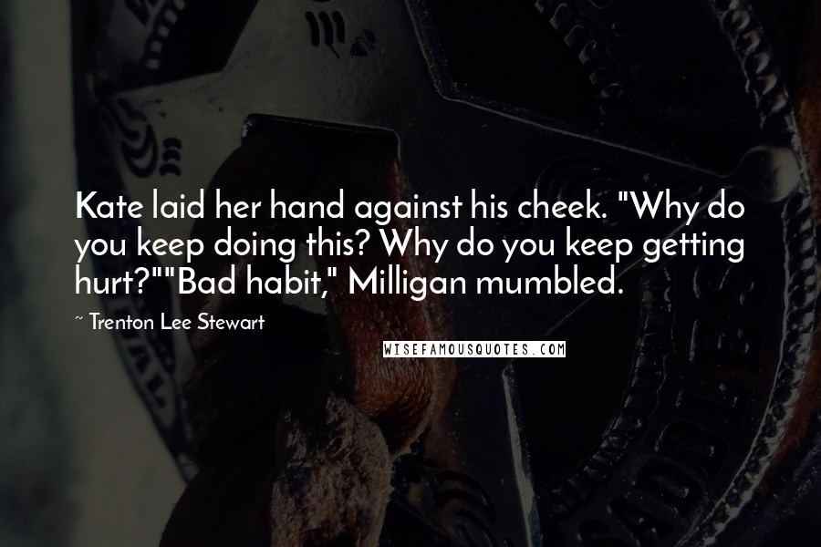 Trenton Lee Stewart Quotes: Kate laid her hand against his cheek. "Why do you keep doing this? Why do you keep getting hurt?""Bad habit," Milligan mumbled.