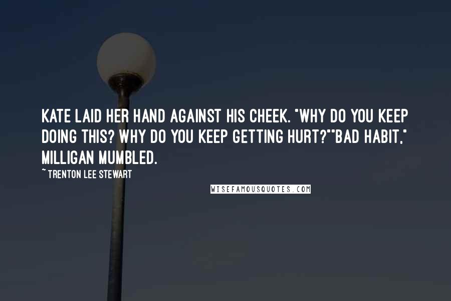 Trenton Lee Stewart Quotes: Kate laid her hand against his cheek. "Why do you keep doing this? Why do you keep getting hurt?""Bad habit," Milligan mumbled.