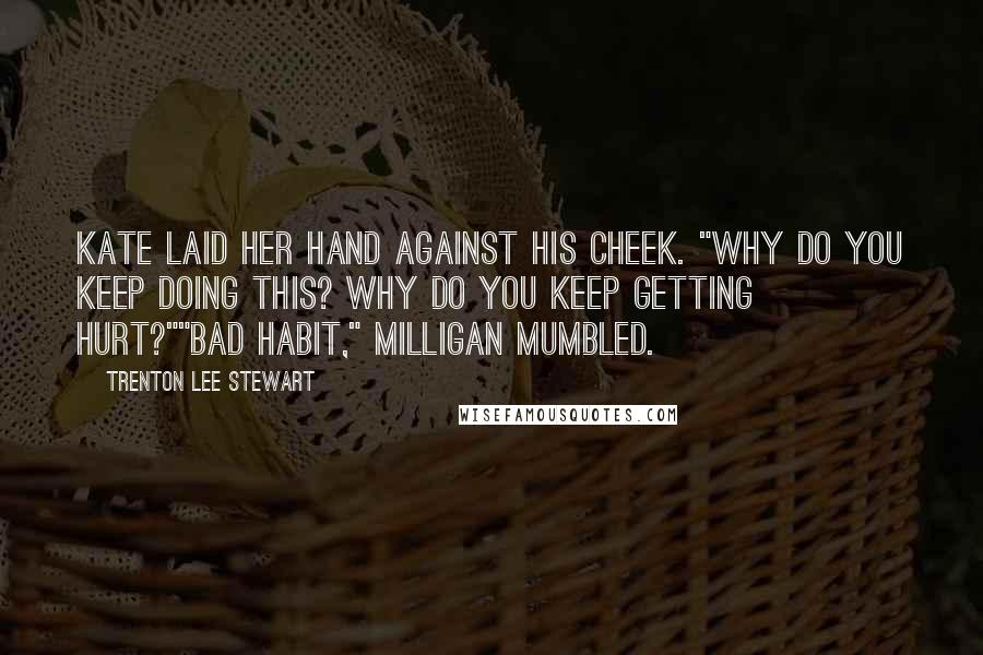Trenton Lee Stewart Quotes: Kate laid her hand against his cheek. "Why do you keep doing this? Why do you keep getting hurt?""Bad habit," Milligan mumbled.