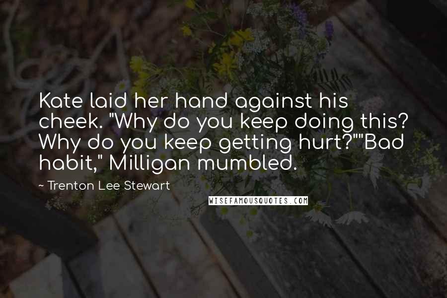 Trenton Lee Stewart Quotes: Kate laid her hand against his cheek. "Why do you keep doing this? Why do you keep getting hurt?""Bad habit," Milligan mumbled.
