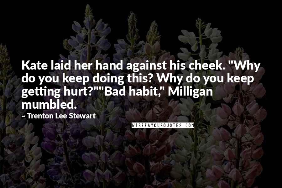 Trenton Lee Stewart Quotes: Kate laid her hand against his cheek. "Why do you keep doing this? Why do you keep getting hurt?""Bad habit," Milligan mumbled.
