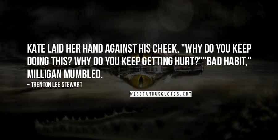 Trenton Lee Stewart Quotes: Kate laid her hand against his cheek. "Why do you keep doing this? Why do you keep getting hurt?""Bad habit," Milligan mumbled.