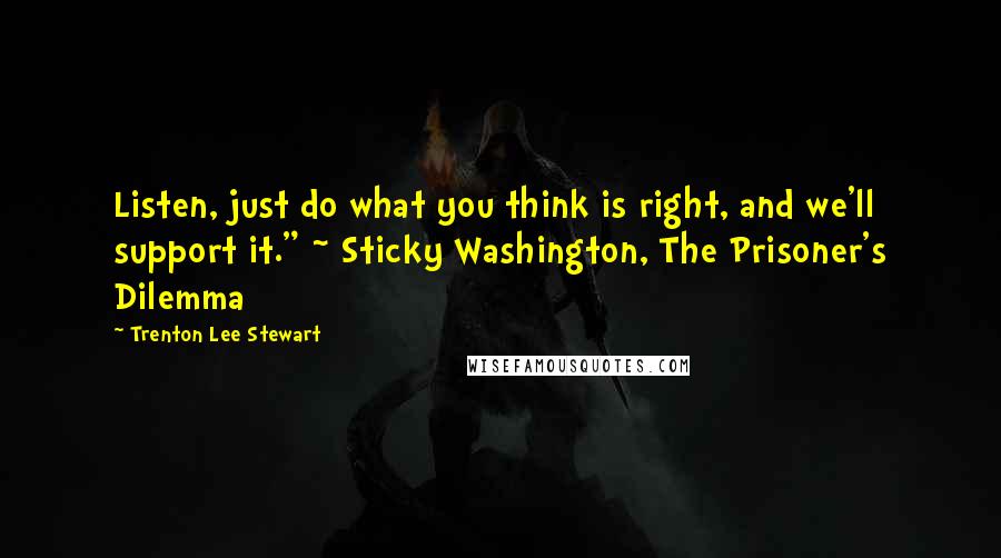 Trenton Lee Stewart Quotes: Listen, just do what you think is right, and we'll support it." ~ Sticky Washington, The Prisoner's Dilemma