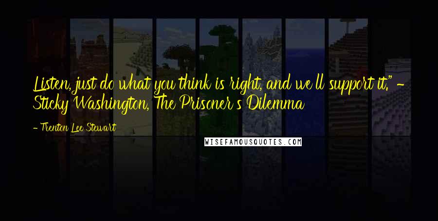Trenton Lee Stewart Quotes: Listen, just do what you think is right, and we'll support it." ~ Sticky Washington, The Prisoner's Dilemma