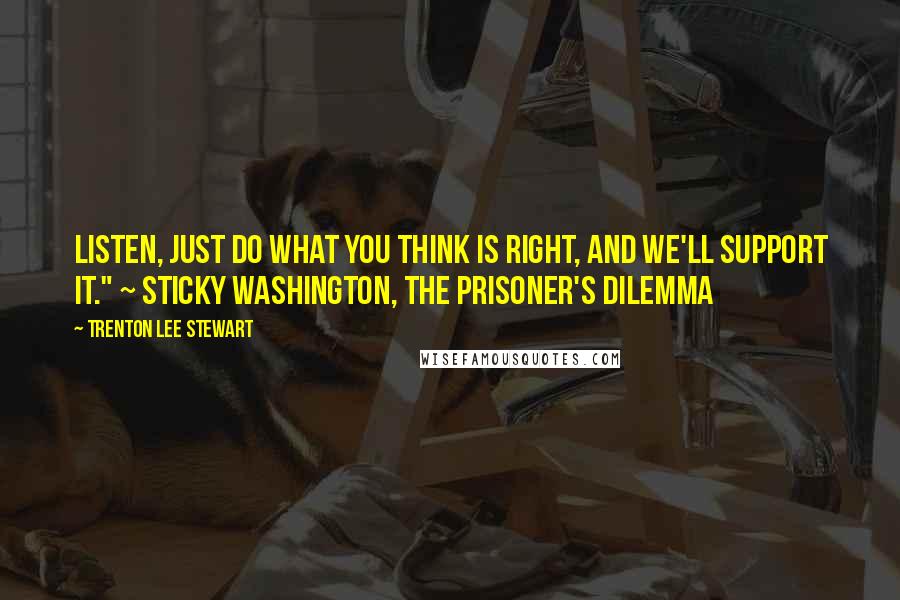 Trenton Lee Stewart Quotes: Listen, just do what you think is right, and we'll support it." ~ Sticky Washington, The Prisoner's Dilemma