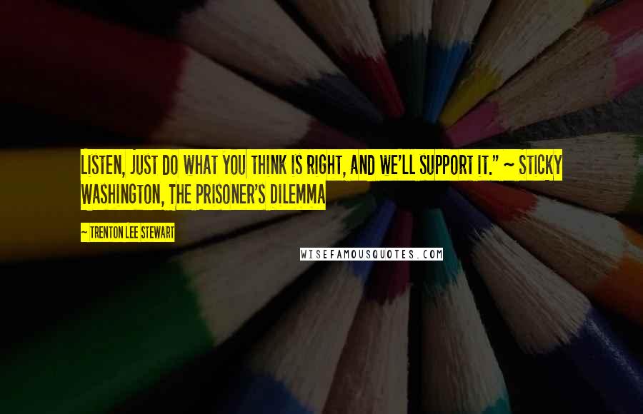 Trenton Lee Stewart Quotes: Listen, just do what you think is right, and we'll support it." ~ Sticky Washington, The Prisoner's Dilemma