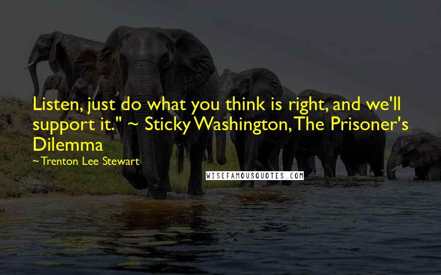 Trenton Lee Stewart Quotes: Listen, just do what you think is right, and we'll support it." ~ Sticky Washington, The Prisoner's Dilemma