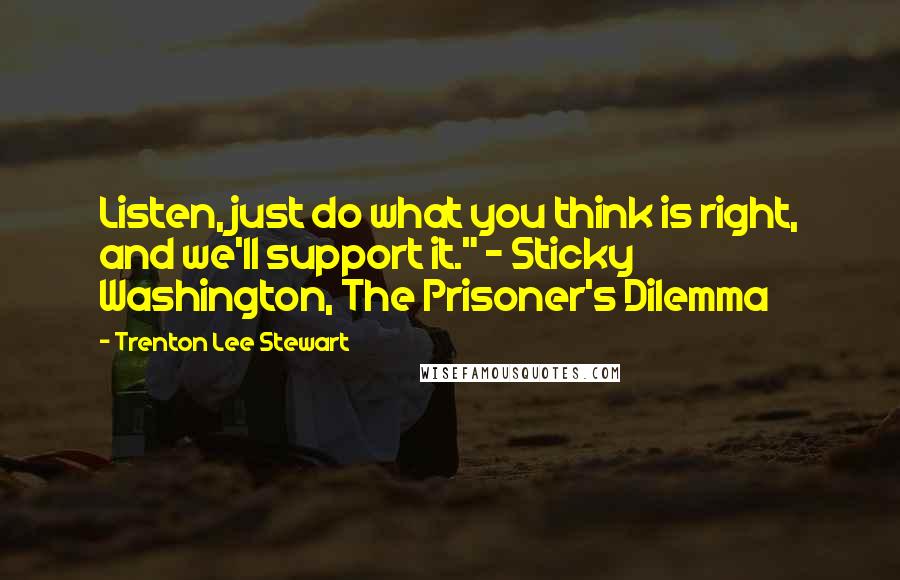 Trenton Lee Stewart Quotes: Listen, just do what you think is right, and we'll support it." ~ Sticky Washington, The Prisoner's Dilemma