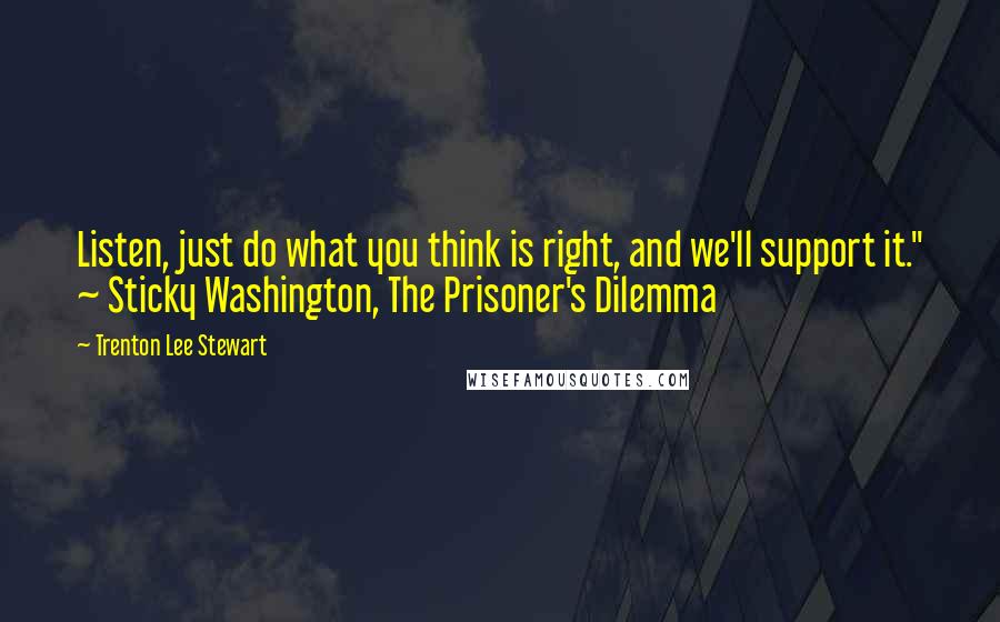 Trenton Lee Stewart Quotes: Listen, just do what you think is right, and we'll support it." ~ Sticky Washington, The Prisoner's Dilemma