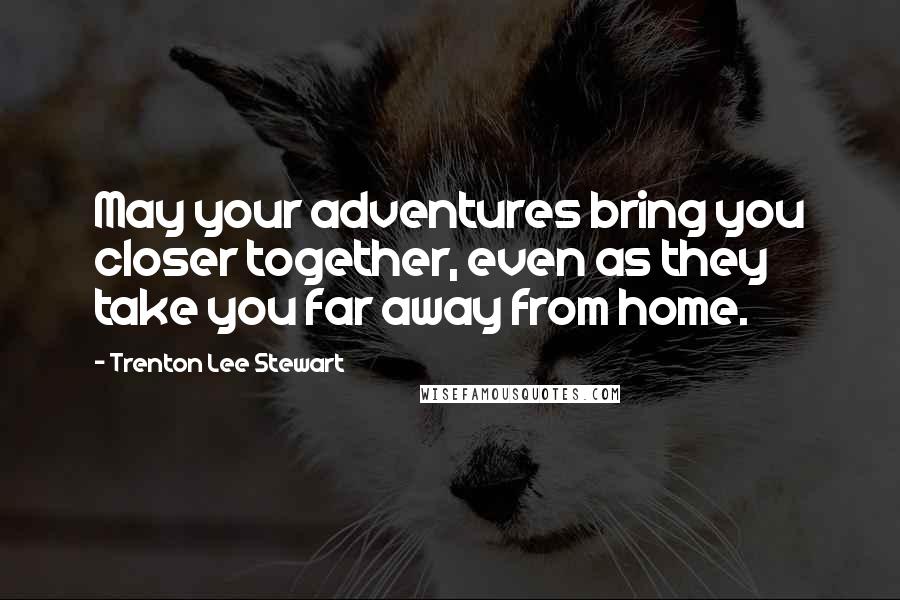 Trenton Lee Stewart Quotes: May your adventures bring you closer together, even as they take you far away from home.
