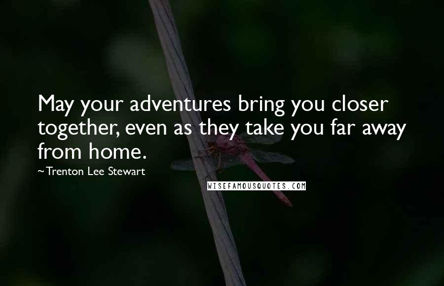 Trenton Lee Stewart Quotes: May your adventures bring you closer together, even as they take you far away from home.