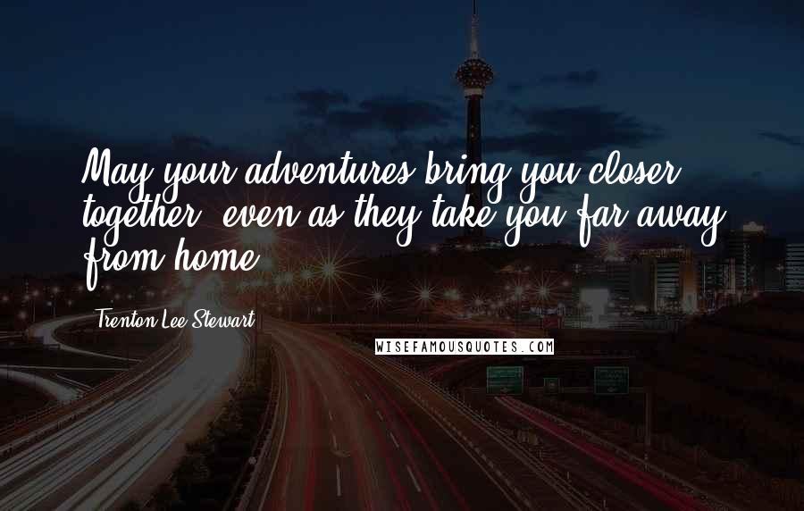 Trenton Lee Stewart Quotes: May your adventures bring you closer together, even as they take you far away from home.