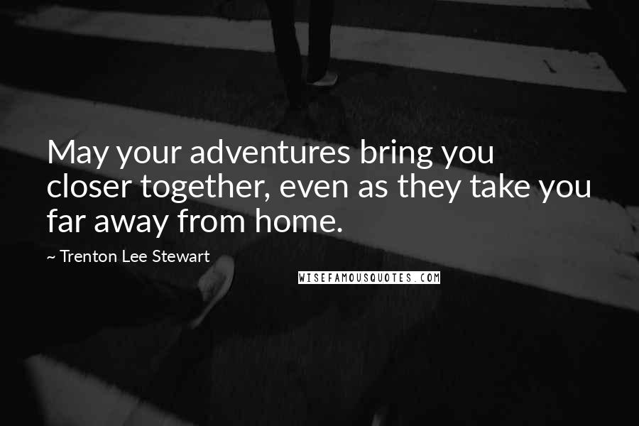Trenton Lee Stewart Quotes: May your adventures bring you closer together, even as they take you far away from home.