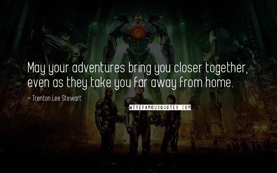 Trenton Lee Stewart Quotes: May your adventures bring you closer together, even as they take you far away from home.