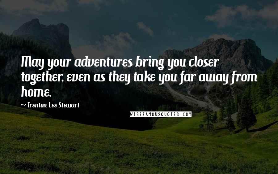 Trenton Lee Stewart Quotes: May your adventures bring you closer together, even as they take you far away from home.