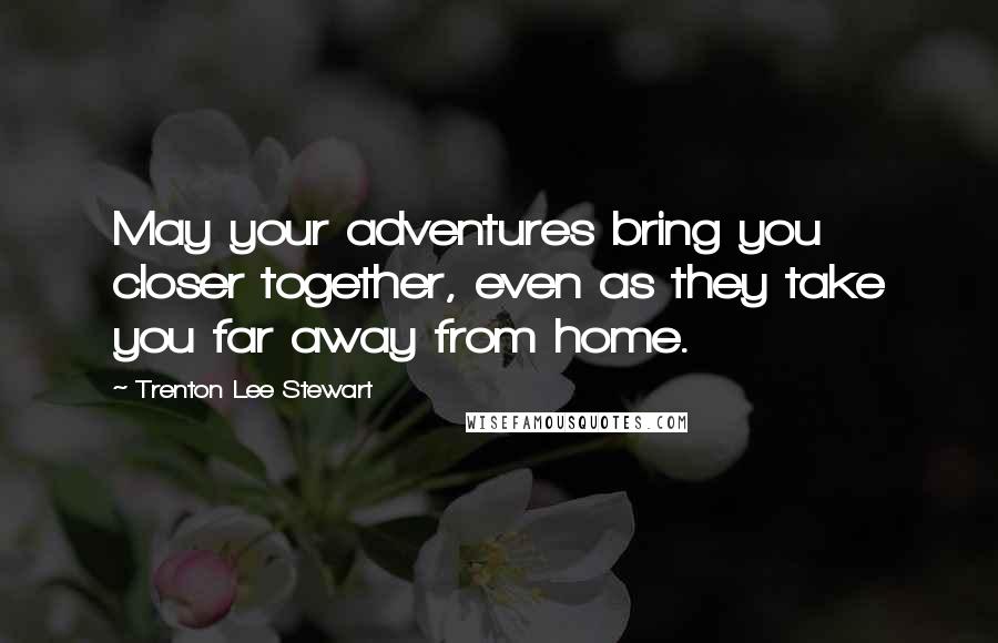 Trenton Lee Stewart Quotes: May your adventures bring you closer together, even as they take you far away from home.