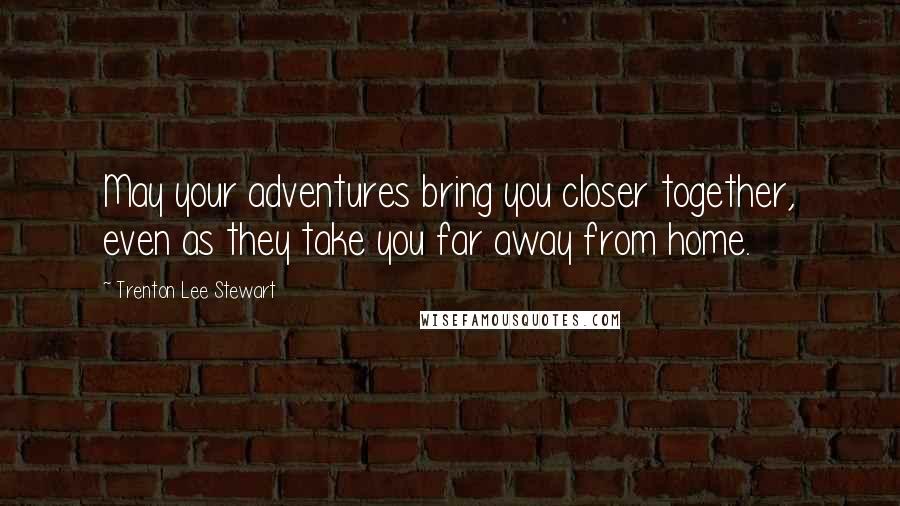 Trenton Lee Stewart Quotes: May your adventures bring you closer together, even as they take you far away from home.