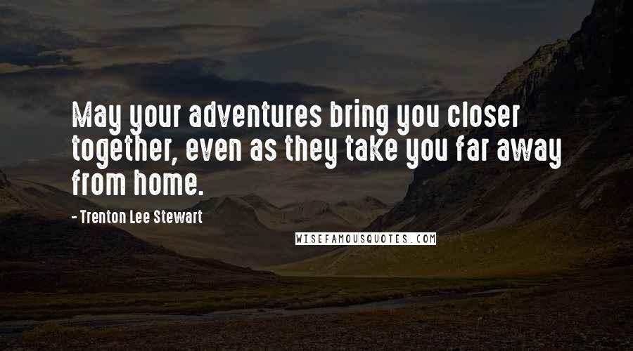Trenton Lee Stewart Quotes: May your adventures bring you closer together, even as they take you far away from home.
