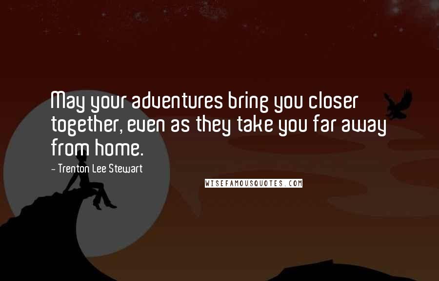 Trenton Lee Stewart Quotes: May your adventures bring you closer together, even as they take you far away from home.