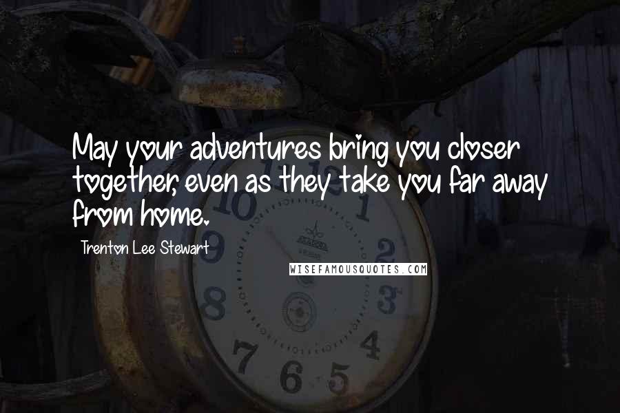 Trenton Lee Stewart Quotes: May your adventures bring you closer together, even as they take you far away from home.