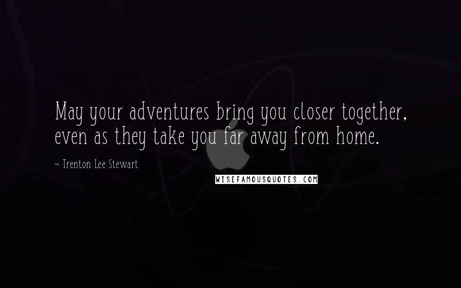 Trenton Lee Stewart Quotes: May your adventures bring you closer together, even as they take you far away from home.
