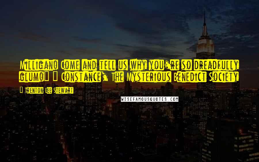 Trenton Lee Stewart Quotes: Milligan! Come and tell us why you're so dreadfully glum!" ~ Constance, The Mysterious Benedict Society