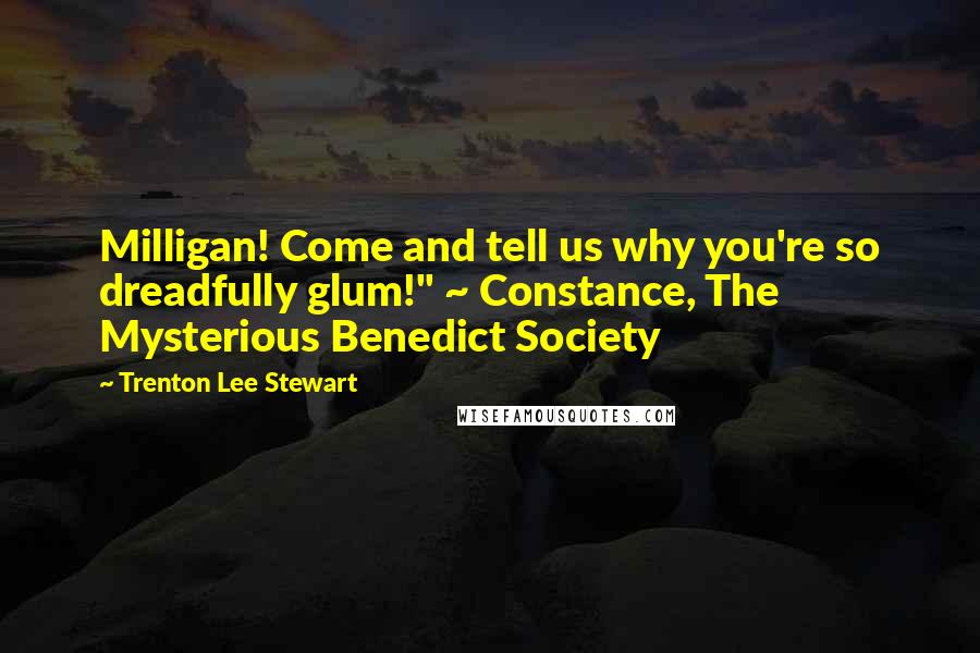 Trenton Lee Stewart Quotes: Milligan! Come and tell us why you're so dreadfully glum!" ~ Constance, The Mysterious Benedict Society