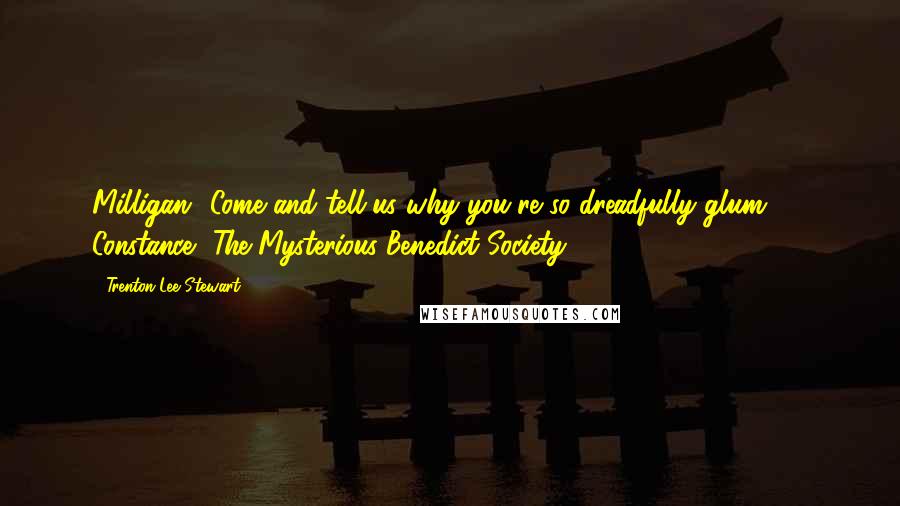 Trenton Lee Stewart Quotes: Milligan! Come and tell us why you're so dreadfully glum!" ~ Constance, The Mysterious Benedict Society