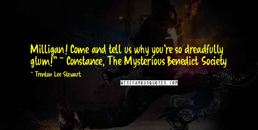 Trenton Lee Stewart Quotes: Milligan! Come and tell us why you're so dreadfully glum!" ~ Constance, The Mysterious Benedict Society