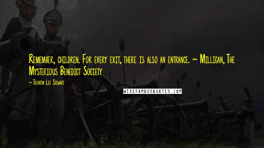 Trenton Lee Stewart Quotes: Remember, children. For every exit, there is also an entrance. ~ Milligan, The Mysterious Benedict Society