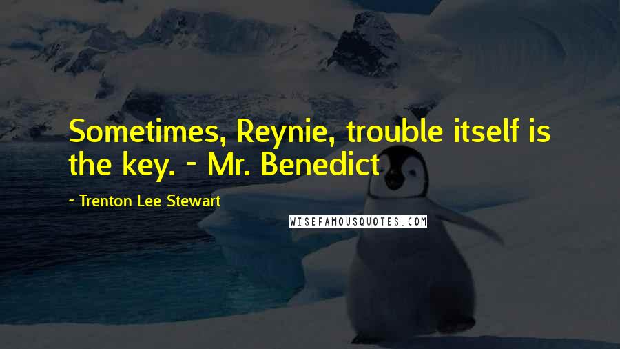 Trenton Lee Stewart Quotes: Sometimes, Reynie, trouble itself is the key. - Mr. Benedict