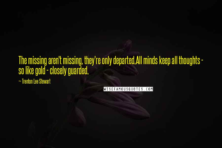 Trenton Lee Stewart Quotes: The missing aren't missing, they're only departed,All minds keep all thoughts - so like gold - closely guarded,