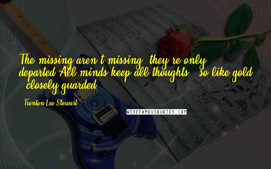 Trenton Lee Stewart Quotes: The missing aren't missing, they're only departed,All minds keep all thoughts - so like gold - closely guarded,