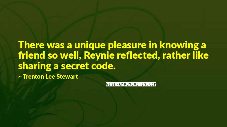 Trenton Lee Stewart Quotes: There was a unique pleasure in knowing a friend so well, Reynie reflected, rather like sharing a secret code.