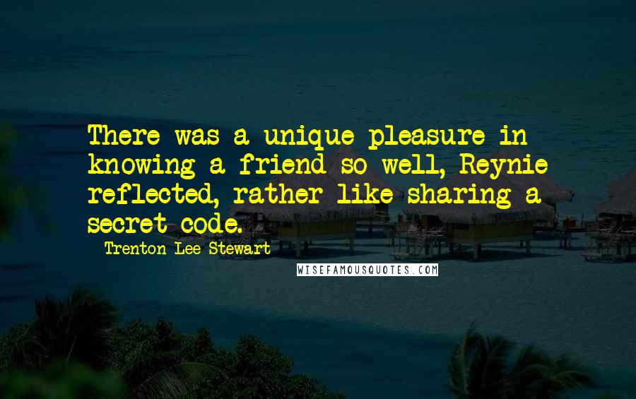 Trenton Lee Stewart Quotes: There was a unique pleasure in knowing a friend so well, Reynie reflected, rather like sharing a secret code.