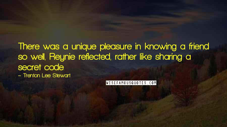 Trenton Lee Stewart Quotes: There was a unique pleasure in knowing a friend so well, Reynie reflected, rather like sharing a secret code.