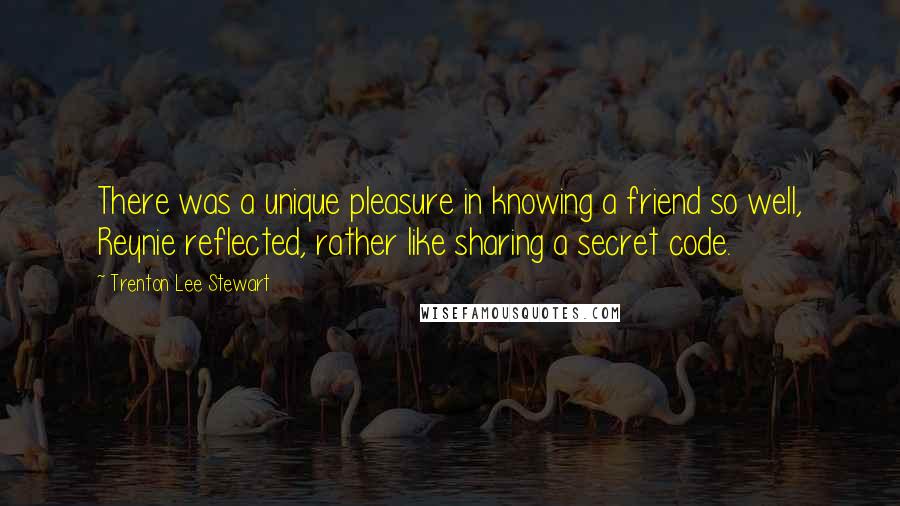 Trenton Lee Stewart Quotes: There was a unique pleasure in knowing a friend so well, Reynie reflected, rather like sharing a secret code.