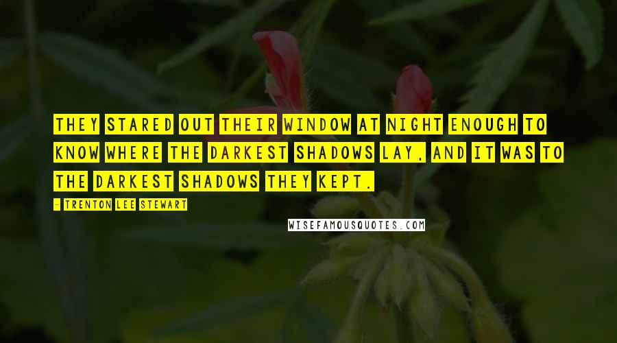 Trenton Lee Stewart Quotes: They stared out their window at night enough to know where the darkest shadows lay, and it was to the darkest shadows they kept.