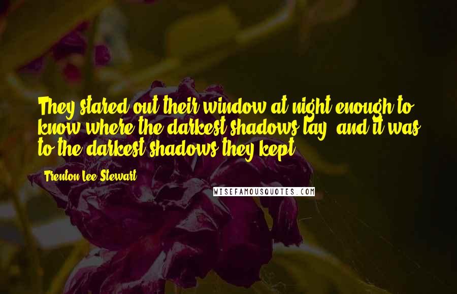 Trenton Lee Stewart Quotes: They stared out their window at night enough to know where the darkest shadows lay, and it was to the darkest shadows they kept.