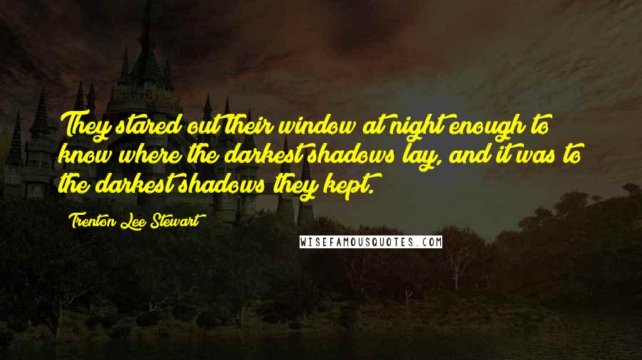Trenton Lee Stewart Quotes: They stared out their window at night enough to know where the darkest shadows lay, and it was to the darkest shadows they kept.