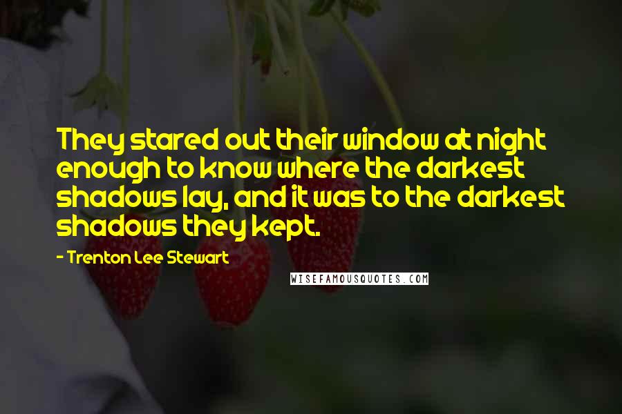 Trenton Lee Stewart Quotes: They stared out their window at night enough to know where the darkest shadows lay, and it was to the darkest shadows they kept.