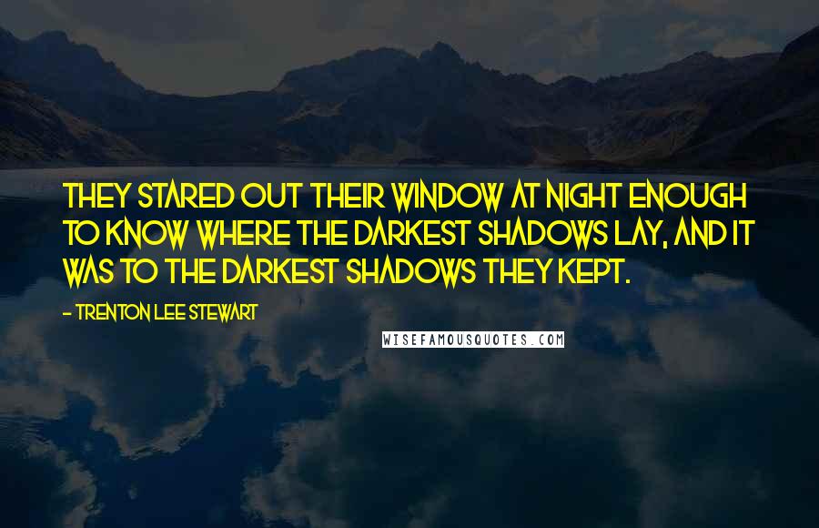 Trenton Lee Stewart Quotes: They stared out their window at night enough to know where the darkest shadows lay, and it was to the darkest shadows they kept.