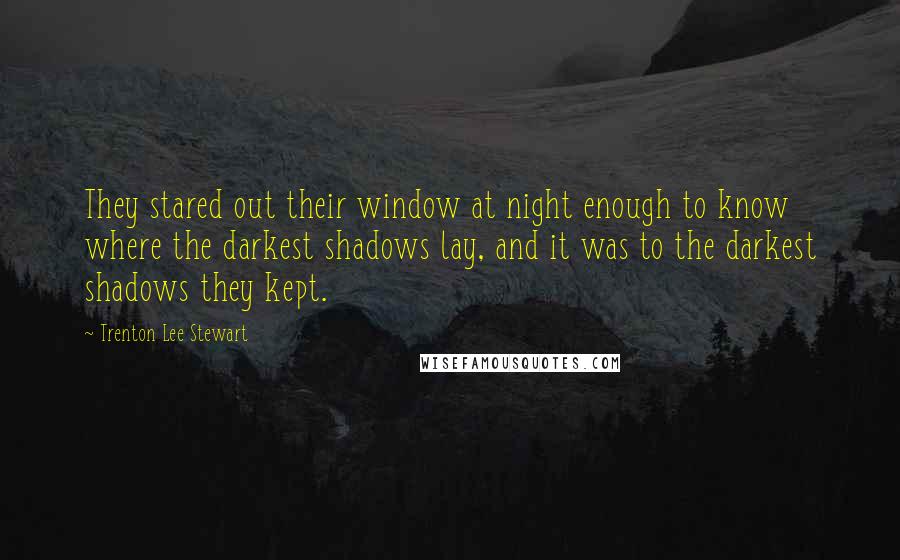 Trenton Lee Stewart Quotes: They stared out their window at night enough to know where the darkest shadows lay, and it was to the darkest shadows they kept.