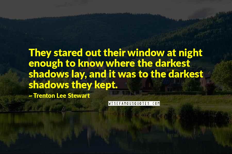 Trenton Lee Stewart Quotes: They stared out their window at night enough to know where the darkest shadows lay, and it was to the darkest shadows they kept.