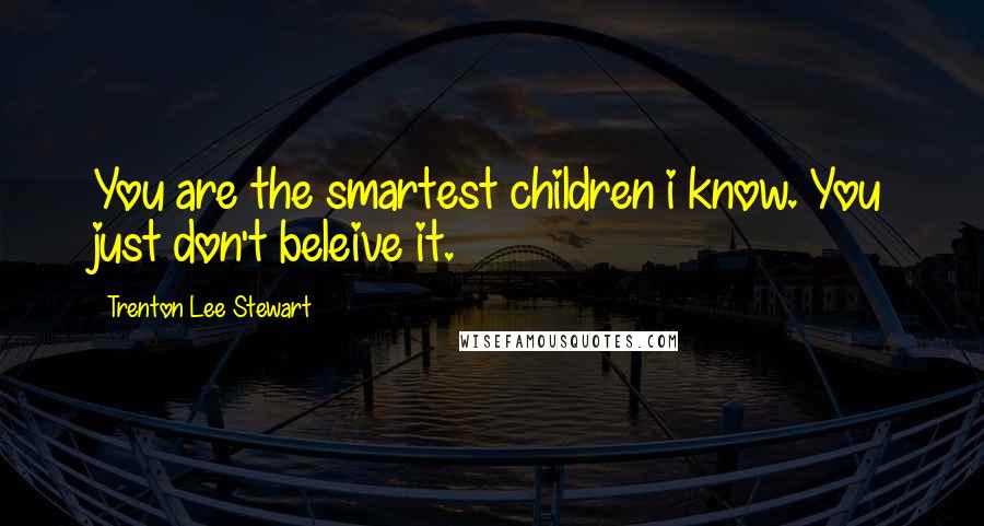 Trenton Lee Stewart Quotes: You are the smartest children i know. You just don't beleive it.