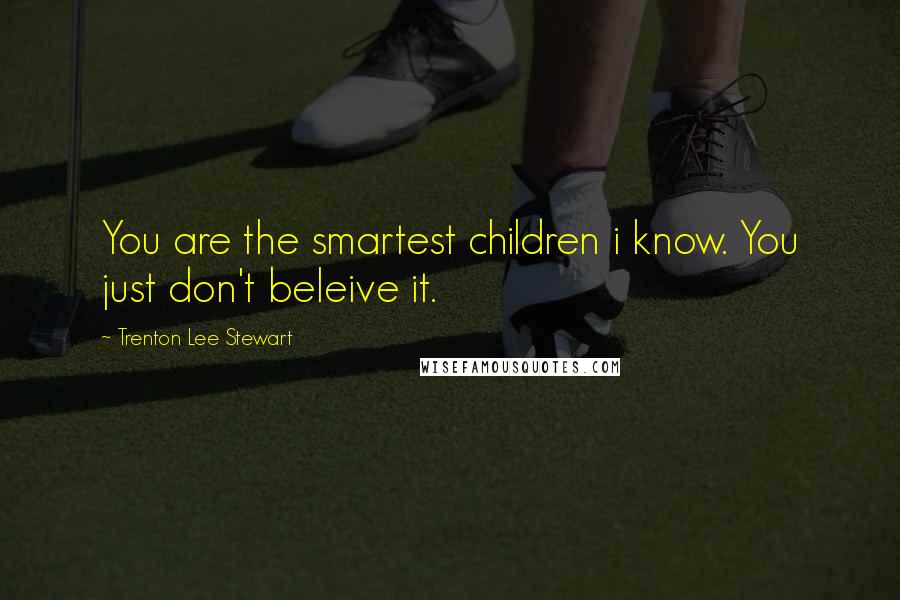 Trenton Lee Stewart Quotes: You are the smartest children i know. You just don't beleive it.