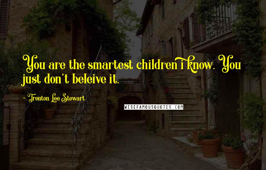 Trenton Lee Stewart Quotes: You are the smartest children i know. You just don't beleive it.