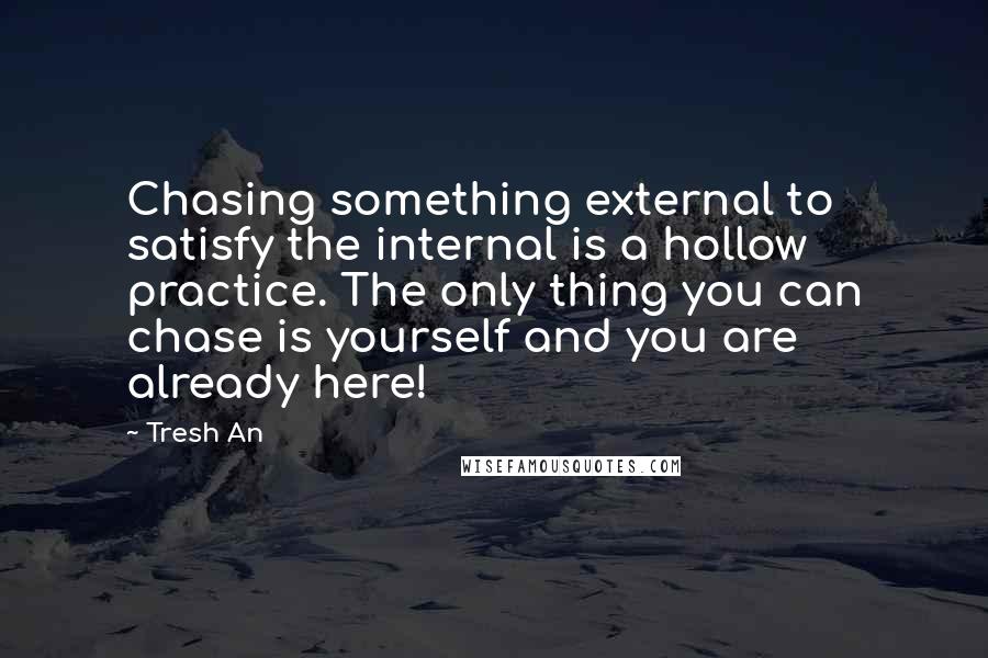 Tresh An Quotes: Chasing something external to satisfy the internal is a hollow practice. The only thing you can chase is yourself and you are already here!